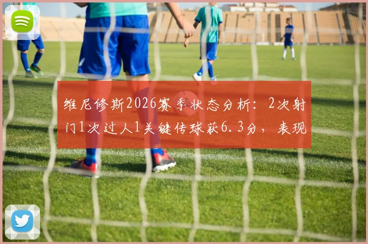维尼修斯2026赛季状态分析：2次射门1次过人1关键传球获6.3分，表现低迷原因何在？