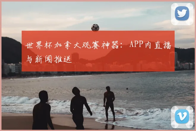 世界杯加拿大观赛神器：APP内直播与新闻推送