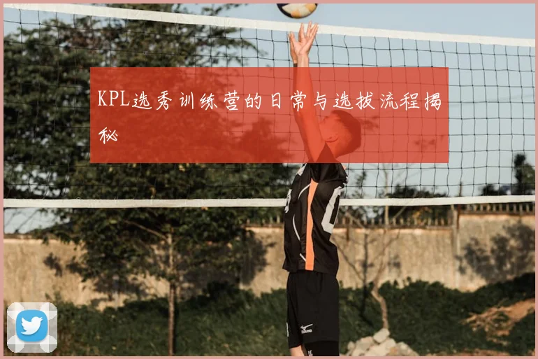 KPL选秀训练营的日常与选拔流程揭秘