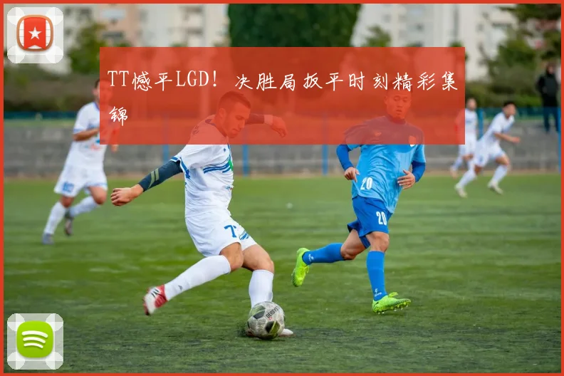 TT憾平LGD！决胜局扳平时刻精彩集锦