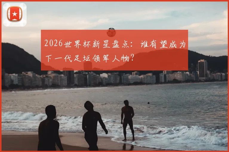 2026世界杯新星盘点：谁有望成为下一代足坛领军人物？
