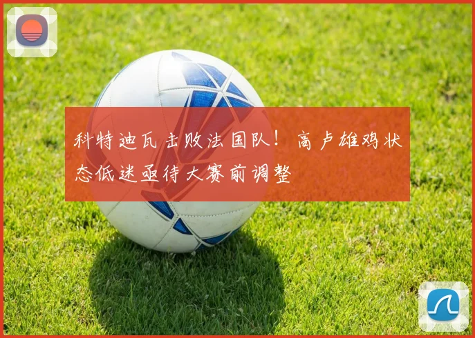 科特迪瓦击败法国队！高卢雄鸡状态低迷亟待大赛前调整