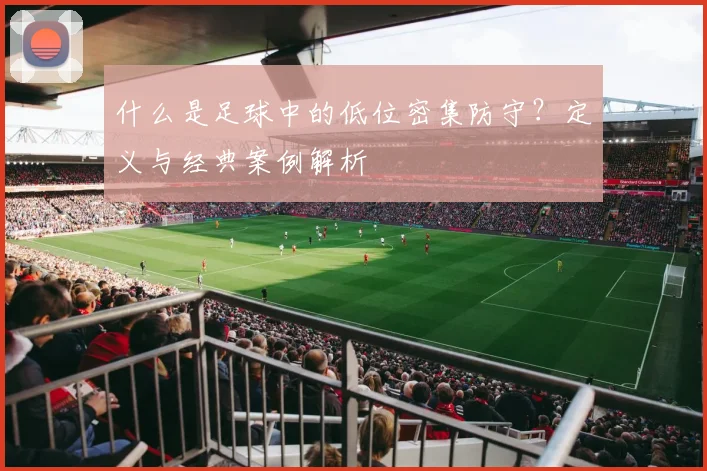 什么是足球中的低位密集防守?定义与经典案例解析