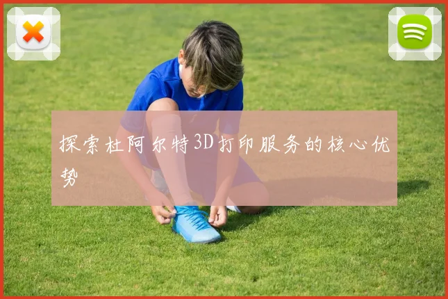 探索杜阿尔特3D打印服务的核心优势