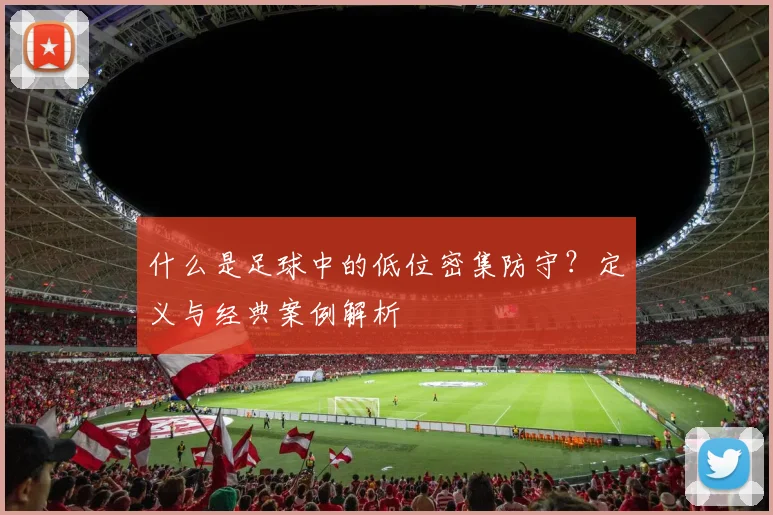 什么是足球中的低位密集防守？定义与经典案例解析