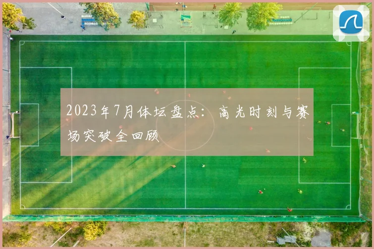 2023年7月体坛盘点：高光时刻与赛场突破全回顾