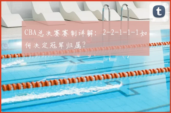 CBA总决赛赛制详解：2-2-1-1-1如何决定冠军归属？