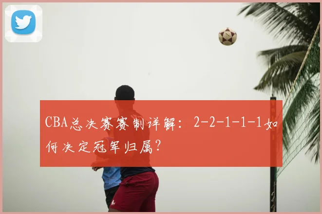 CBA总决赛赛制详解：2-2-1-1-1如何决定冠军归属？