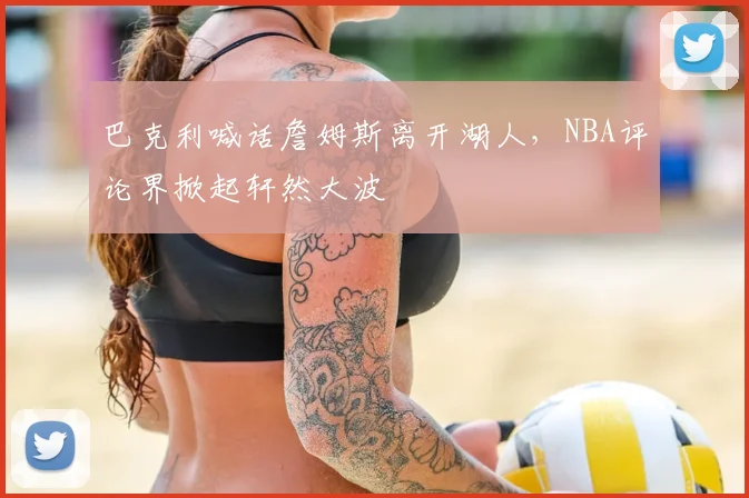 巴克利喊话詹姆斯离开湖人，NBA评论界掀起轩然大波