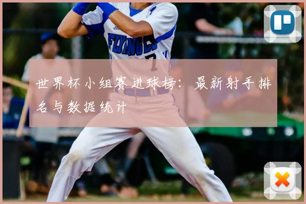 世界杯小组赛进球榜：最新射手排名与数据统计