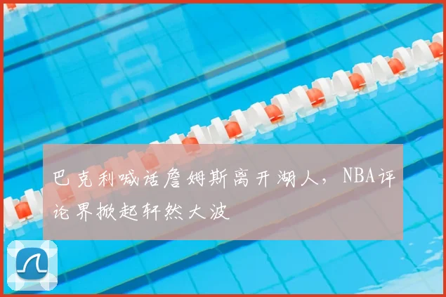 巴克利喊话詹姆斯离开湖人,NBA评论界掀起轩然大波