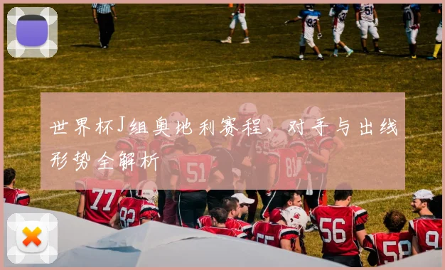 世界杯J组奥地利赛程、对手与出线形势全解析