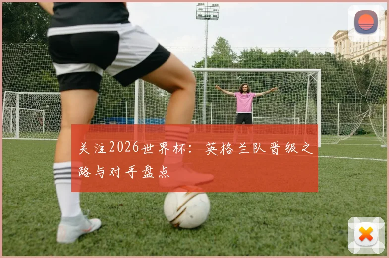 关注2026世界杯：英格兰队晋级之路与对手盘点