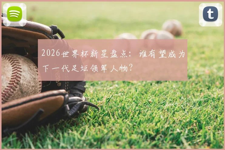 2026世界杯新星盘点：谁有望成为下一代足坛领军人物？