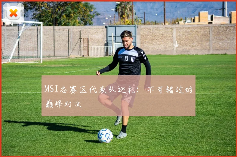 MSI各赛区代表队巡礼：不可错过的巅峰对决