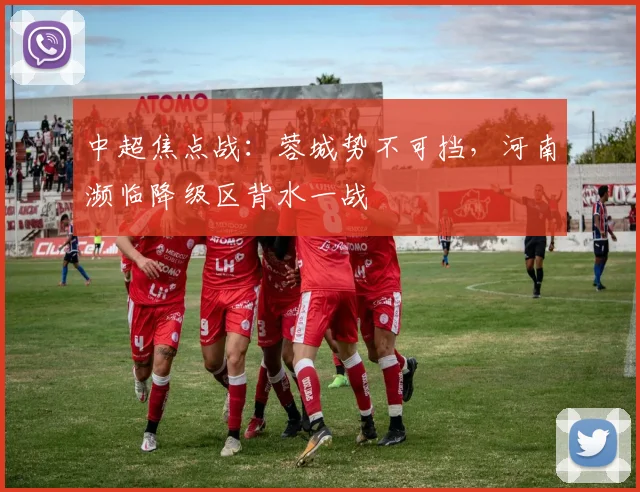 中超焦点战：蓉城势不可挡，河南濒临降级区背水一战