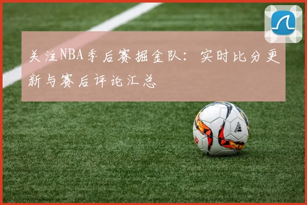 关注NBA季后赛掘金队：实时比分更新与赛后评论汇总