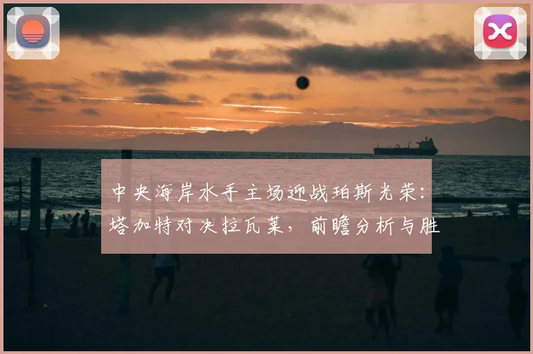 中央海岸水手主场迎战珀斯光荣：塔加特对决拉瓦莱，前瞻分析与胜负预测