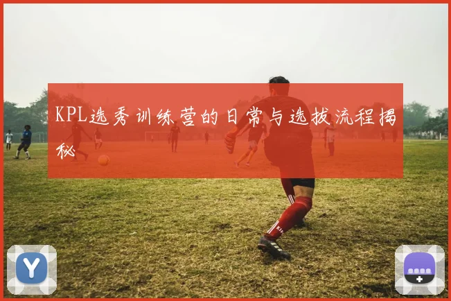 KPL选秀训练营的日常与选拔流程揭秘