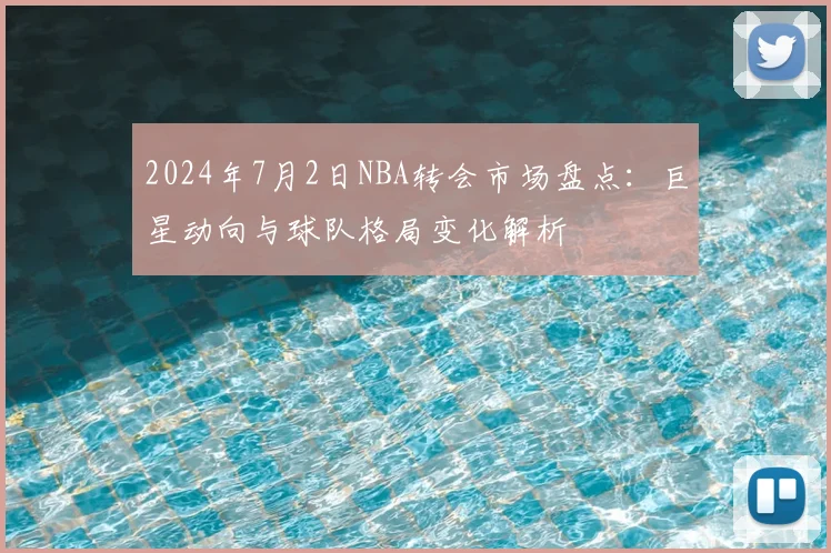 2024年7月2日NBA转会市场盘点：巨星动向与球队格局变化解析