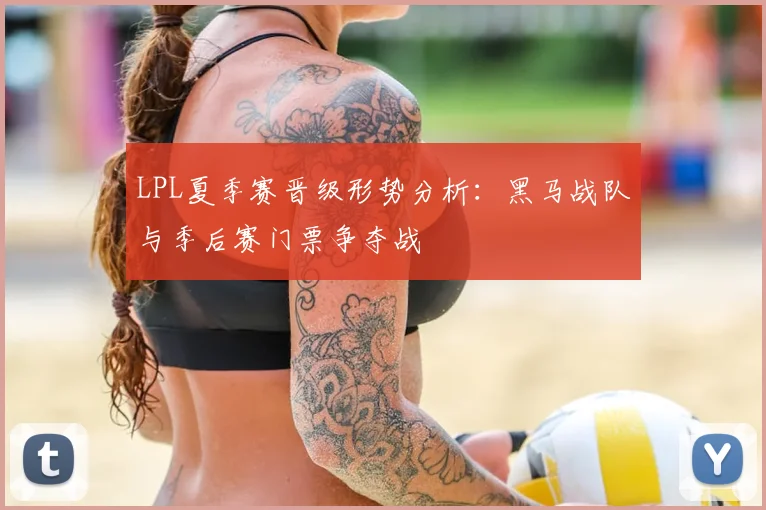 LPL夏季赛晋级形势分析：黑马战队与季后赛门票争夺战