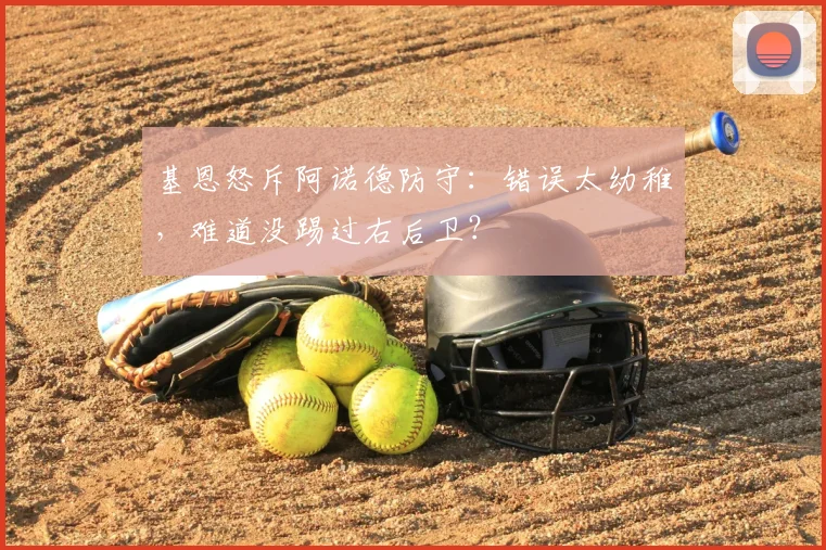 基恩怒斥阿诺德防守：错误太幼稚，难道没踢过右后卫？