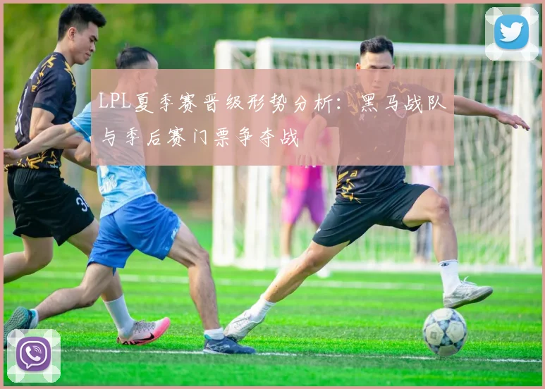 LPL夏季赛晋级形势分析：黑马战队与季后赛门票争夺战