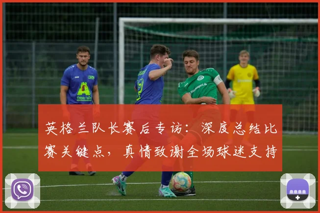 英格兰队长赛后专访：深度总结比赛关键点，真情致谢全场球迷支持