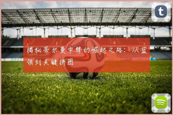 揭秘蒂尔曼中锋的崛起之路：从蓝领到关键拼图