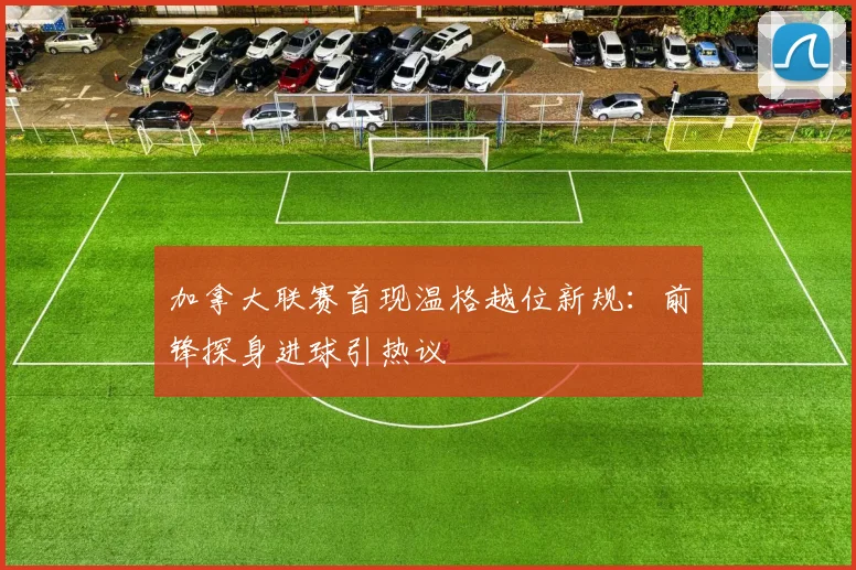 加拿大联赛首现温格越位新规：前锋探身进球引热议