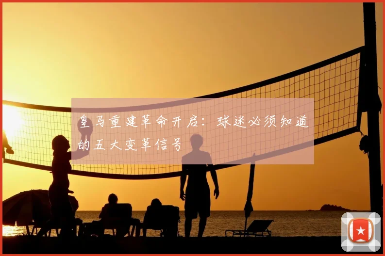皇马重建革命开启：球迷必须知道的五大变革信号