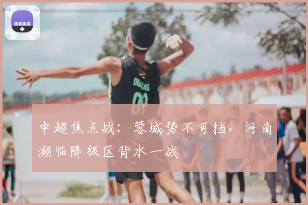 中超焦点战：蓉城势不可挡，河南濒临降级区背水一战