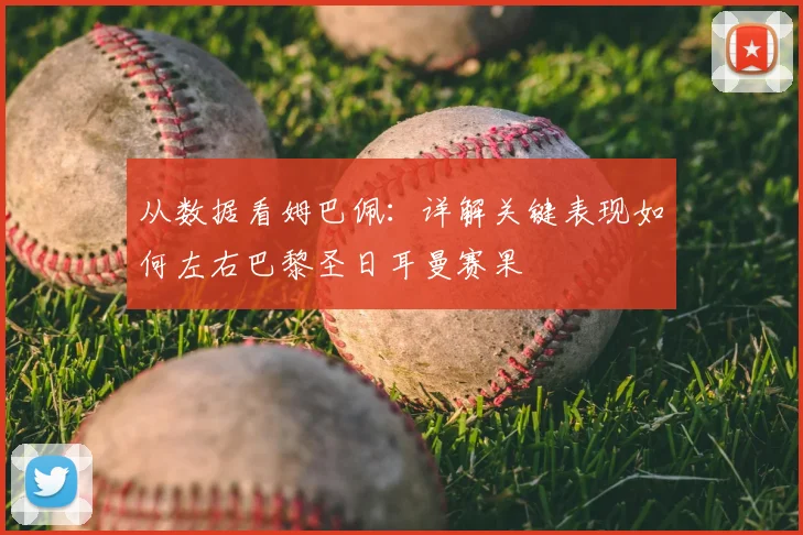 从数据看姆巴佩：详解关键表现如何左右巴黎圣日耳曼赛果