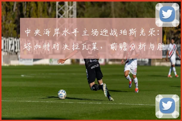 中央海岸水手主场迎战珀斯光荣：塔加特对决拉瓦莱，前瞻分析与胜负预测