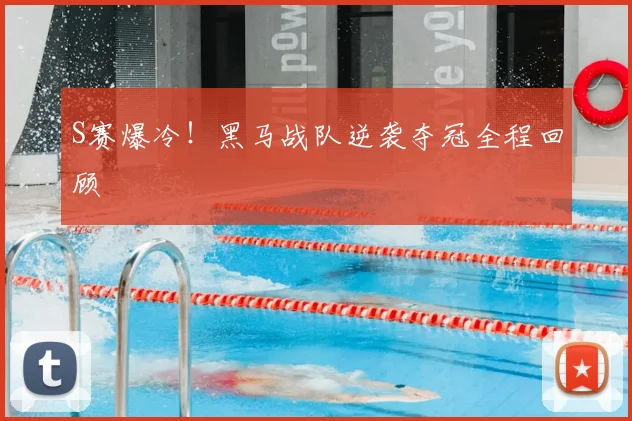 S赛爆冷！黑马战队逆袭夺冠全程回顾