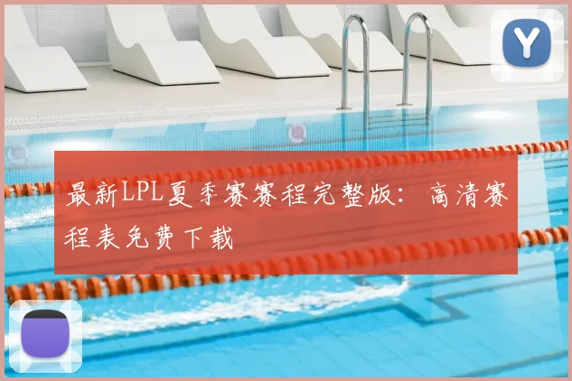 最新LPL夏季赛赛程完整版：高清赛程表免费下载