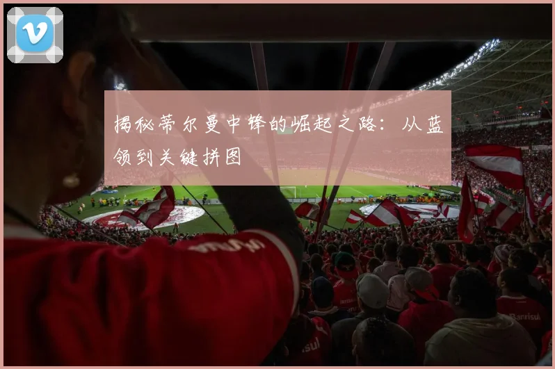 揭秘蒂尔曼中锋的崛起之路：从蓝领到关键拼图