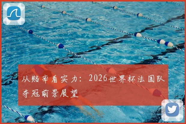 从赔率看实力:2026世界杯法国队夺冠前景展望