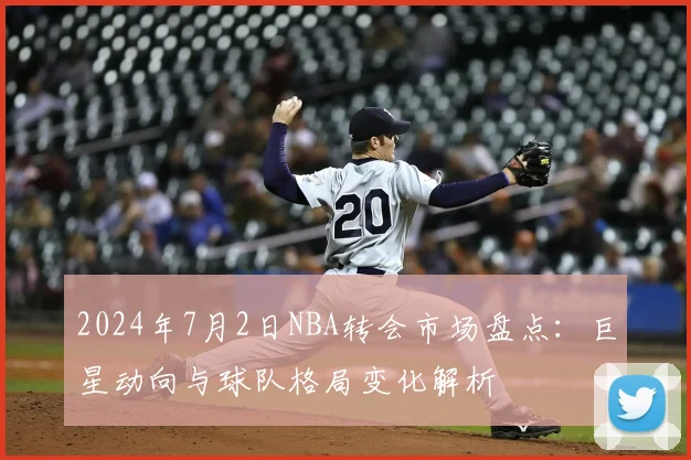 2024年7月2日NBA转会市场盘点：巨星动向与球队格局变化解析