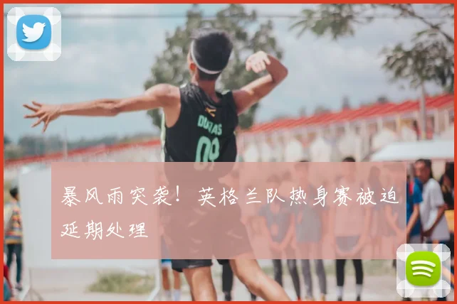 暴风雨突袭!英格兰队热身赛被迫延期处理